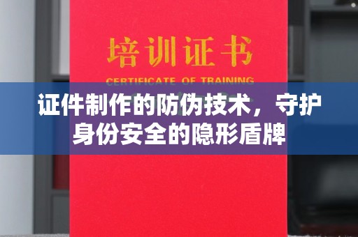 明光证件制作的防伪技术，守护身份安全的隐形盾牌