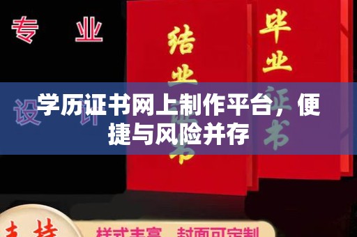 明光学历证书网上制作平台，便捷与风险并存