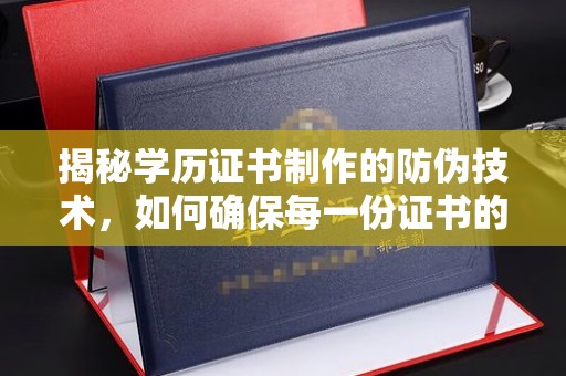 明光揭秘学历证书制作的防伪技术，如何确保每一份证书的真实性