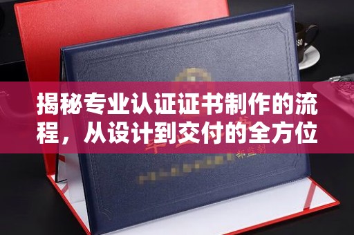 明光揭秘专业认证证书制作的流程，从设计到交付的全方位指南