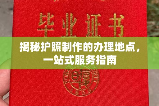明光揭秘护照制作的办理地点，一站式服务指南