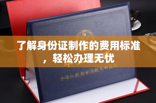 明光了解身份证制作的费用标准，轻松办理无忧