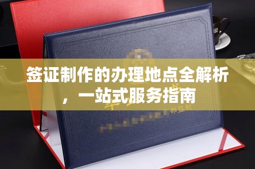 明光签证制作的办理地点全解析，一站式服务指南