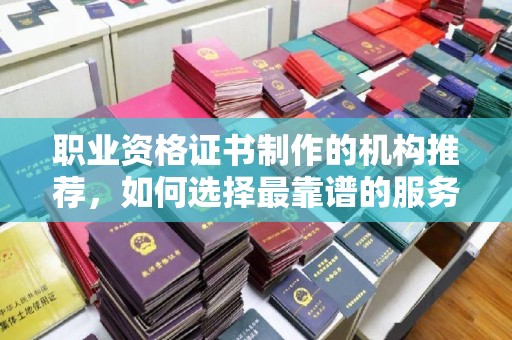 明光职业资格证书制作的机构推荐，如何选择最靠谱的服务商？