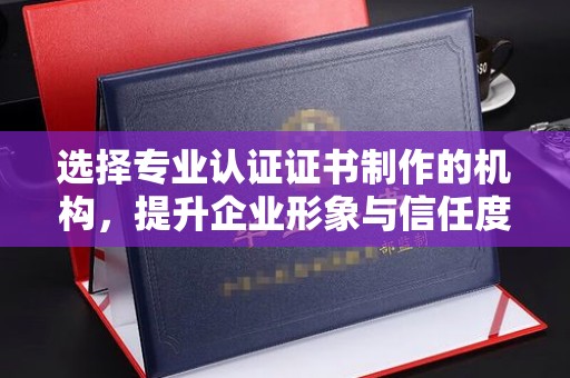 明光选择专业认证证书制作的机构，提升企业形象与信任度