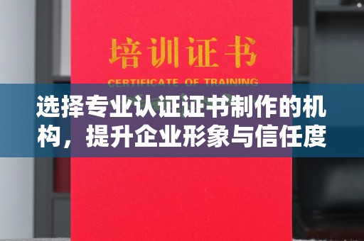 明光选择专业认证证书制作的机构，提升企业形象与信任度