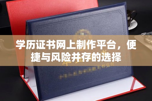 明光学历证书网上制作平台，便捷与风险并存的选择