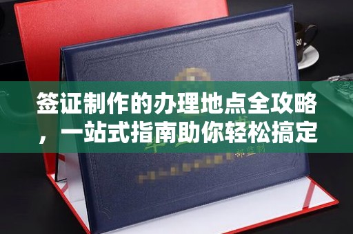 明光签证制作的办理地点全攻略，一站式指南助你轻松搞定签证