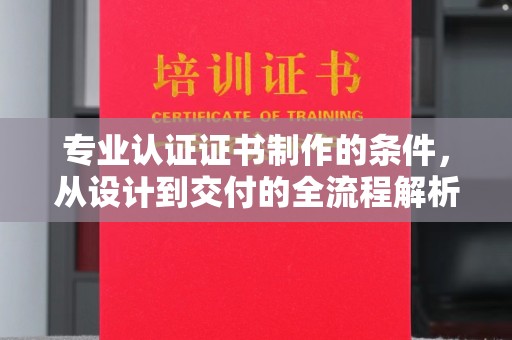 明光专业认证证书制作的条件，从设计到交付的全流程解析